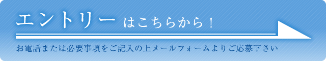 エントリーはこちらから！お電話または必要事項をご記入の上メールフォームよりご応募下さい